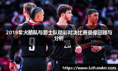 2019年火箭队与爵士队精彩对决比赛录像回顾与分析