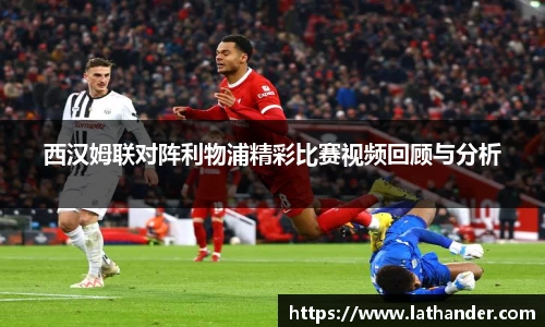 西汉姆联对阵利物浦精彩比赛视频回顾与分析