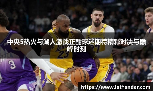 中央5热火与湖人激战正酣球迷期待精彩对决与巅峰时刻