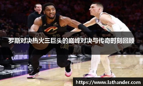 罗斯对决热火三巨头的巅峰对决与传奇时刻回顾