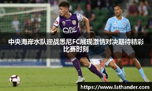 中央海岸水队迎战悉尼FC展现激情对决期待精彩比赛时刻