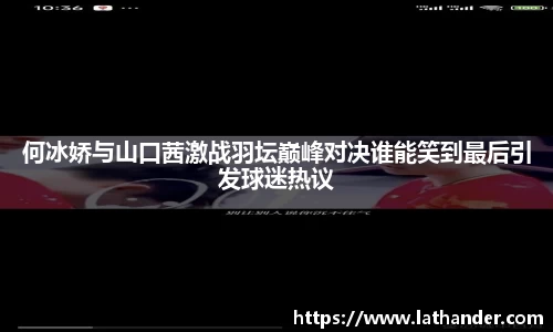 何冰娇与山口茜激战羽坛巅峰对决谁能笑到最后引发球迷热议