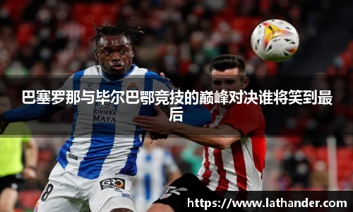 巴塞罗那与毕尔巴鄂竞技的巅峰对决谁将笑到最后