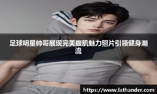 足球明星帅哥展现完美腹肌魅力照片引领健身潮流