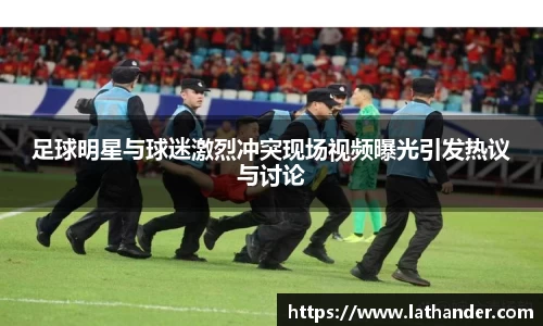 足球明星与球迷激烈冲突现场视频曝光引发热议与讨论