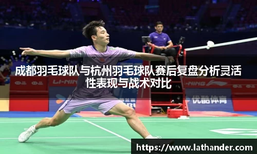 成都羽毛球队与杭州羽毛球队赛后复盘分析灵活性表现与战术对比