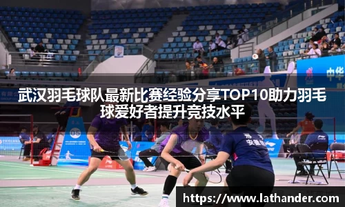 武汉羽毛球队最新比赛经验分享TOP10助力羽毛球爱好者提升竞技水平