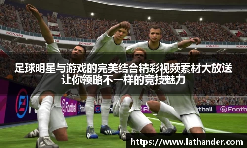 足球明星与游戏的完美结合精彩视频素材大放送让你领略不一样的竞技魅力