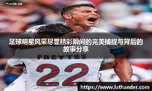 足球明星风采尽显精彩瞬间的完美捕捉与背后的故事分享