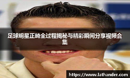 足球明星正畸全过程揭秘与精彩瞬间分享视频合集