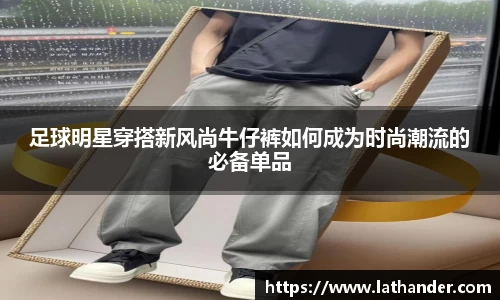 足球明星穿搭新风尚牛仔裤如何成为时尚潮流的必备单品